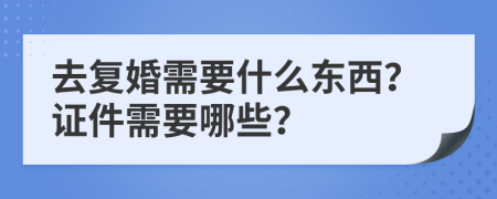 去复婚需要什么东西？证件需要哪些？