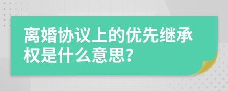 离婚协议上的优先继承权是什么意思？