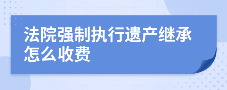 法院强制执行遗产继承怎么收费