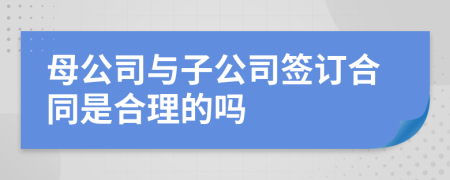 母公司与子公司签订合同是合理的吗