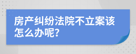 房产纠纷法院不立案该怎么办呢？