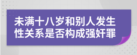 未满十八岁和别人发生性关系是否构成强奸罪