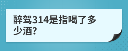 醉驾314是指喝了多少酒？