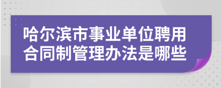 哈尔滨市事业单位聘用合同制管理办法是哪些