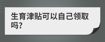 生育津贴可以自己领取吗？