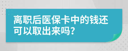 离职后医保卡中的钱还可以取出来吗？