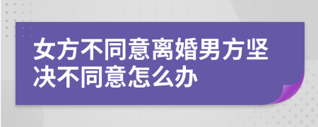 女方不同意离婚男方坚决不同意怎么办