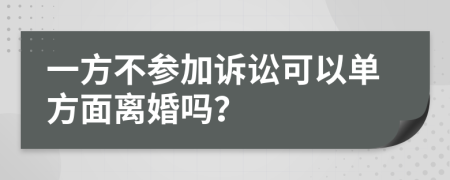 一方不参加诉讼可以单方面离婚吗？