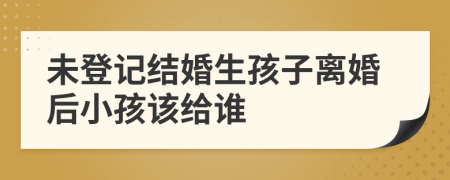 未登记结婚生孩子离婚后小孩该给谁