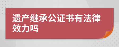 遗产继承公证书有法律效力吗