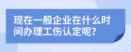 现在一般企业在什么时间办理工伤认定呢？