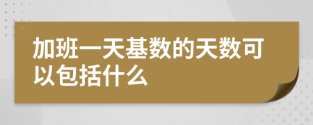 加班一天基数的天数可以包括什么