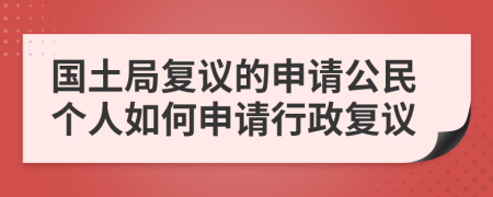 国土局复议的申请公民个人如何申请行政复议