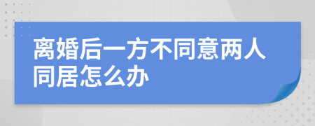 离婚后一方不同意两人同居怎么办