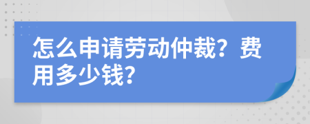 怎么申请劳动仲裁？费用多少钱？