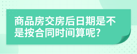 商品房交房后日期是不是按合同时间算呢?