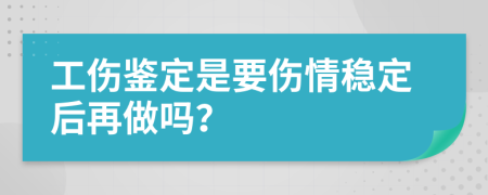 工伤鉴定是要伤情稳定后再做吗？
