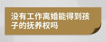 没有工作离婚能得到孩子的抚养权吗