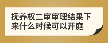 抚养权二审审理结果下来什么时候可以开庭