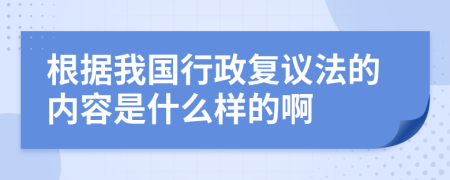 根据我国行政复议法的内容是什么样的啊