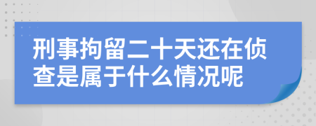 刑事拘留二十天还在侦查是属于什么情况呢