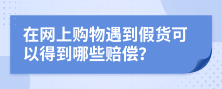 在网上购物遇到假货可以得到哪些赔偿？