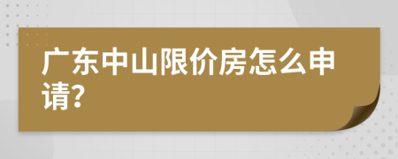 广东中山限价房怎么申请？