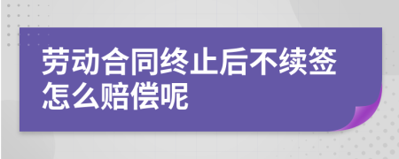 劳动合同终止后不续签怎么赔偿呢