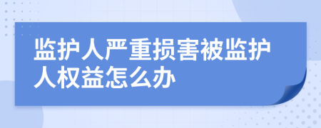 监护人严重损害被监护人权益怎么办