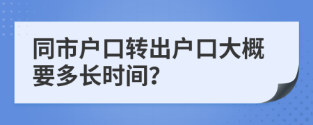 同市户口转出户口大概要多长时间？