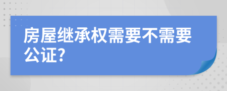 房屋继承权需要不需要公证?