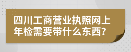 四川工商营业执照网上年检需要带什么东西？