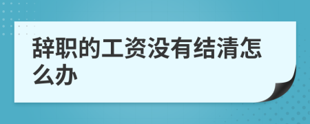 辞职的工资没有结清怎么办
