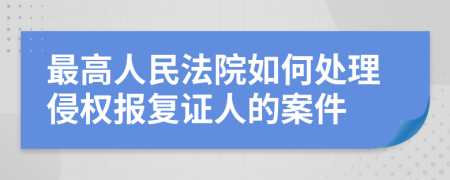 最高人民法院如何处理侵权报复证人的案件