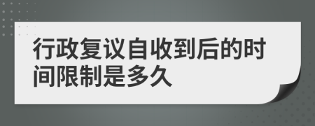 行政复议自收到后的时间限制是多久