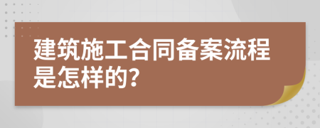 建筑施工合同备案流程是怎样的？