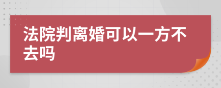 法院判离婚可以一方不去吗