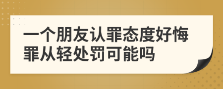 一个朋友认罪态度好悔罪从轻处罚可能吗