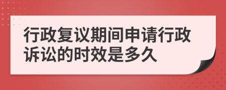 行政复议期间申请行政诉讼的时效是多久