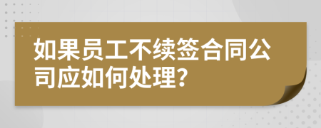 如果员工不续签合同公司应如何处理？