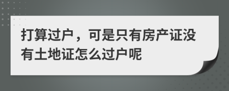 打算过户，可是只有房产证没有土地证怎么过户呢