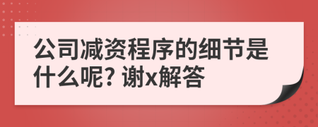 公司减资程序的细节是什么呢? 谢x解答