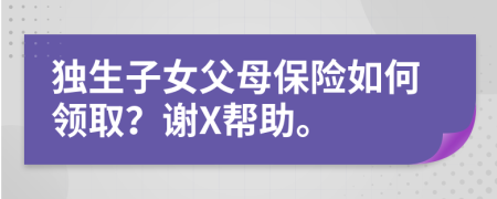 独生子女父母保险如何领取？谢X帮助。