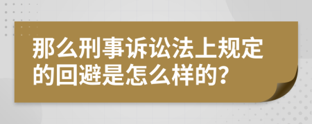 那么刑事诉讼法上规定的回避是怎么样的？