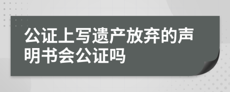 公证上写遗产放弃的声明书会公证吗