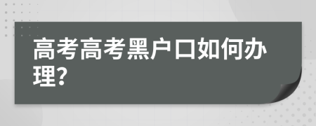 高考高考黑户口如何办理？