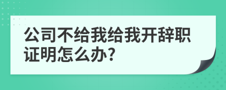 公司不给我给我开辞职证明怎么办?