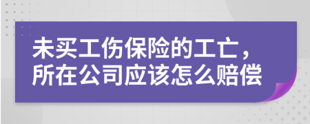 未买工伤保险的工亡，所在公司应该怎么赔偿