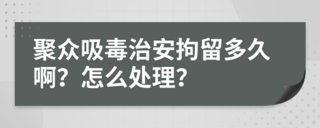 聚众吸毒治安拘留多久啊？怎么处理？