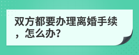 双方都要办理离婚手续，怎么办？